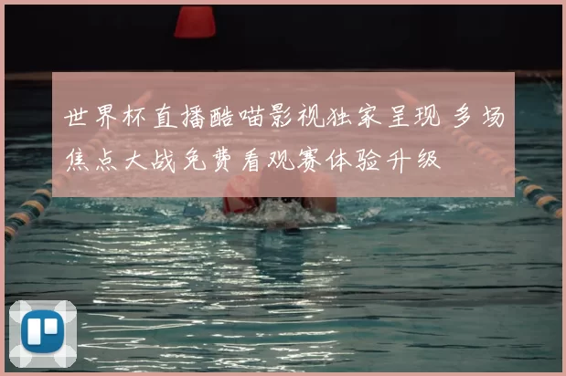 世界杯直播酷喵影视独家呈现 多场焦点大战免费看观赛体验升级