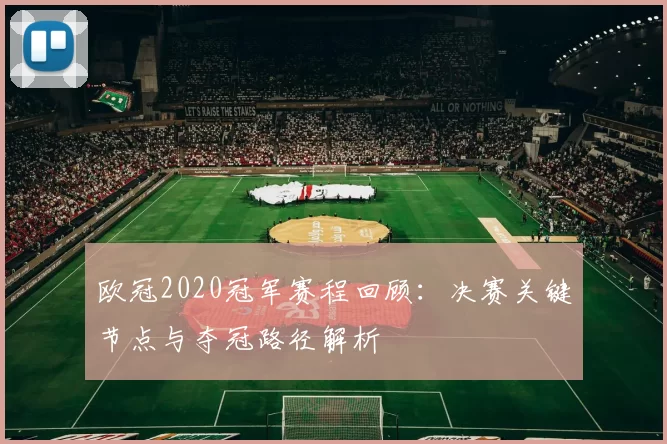 欧冠2020冠军赛程回顾：决赛关键节点与夺冠路径解析