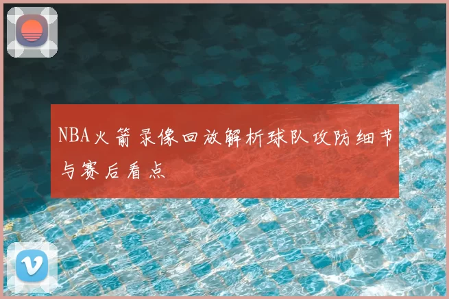NBA火箭录像回放解析球队攻防细节与赛后看点