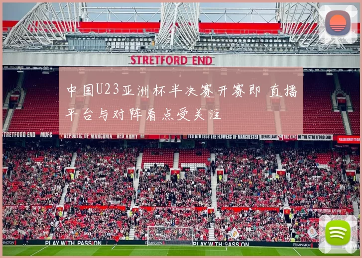 中国U23亚洲杯半决赛开赛即 直播平台与对阵看点受关注