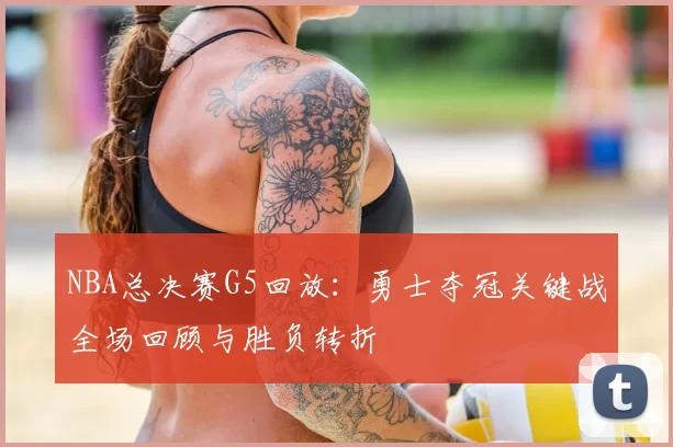 NBA总决赛G5回放：勇士夺冠关键战全场回顾与胜负转折