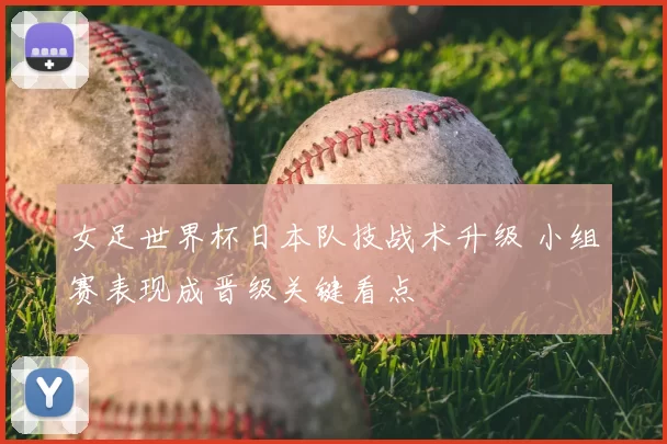 女足世界杯日本队技战术升级 小组赛表现成晋级关键看点