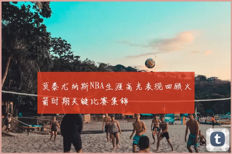 莫泰尤纳斯NBA生涯高光表现回顾火箭时期关键比赛集锦