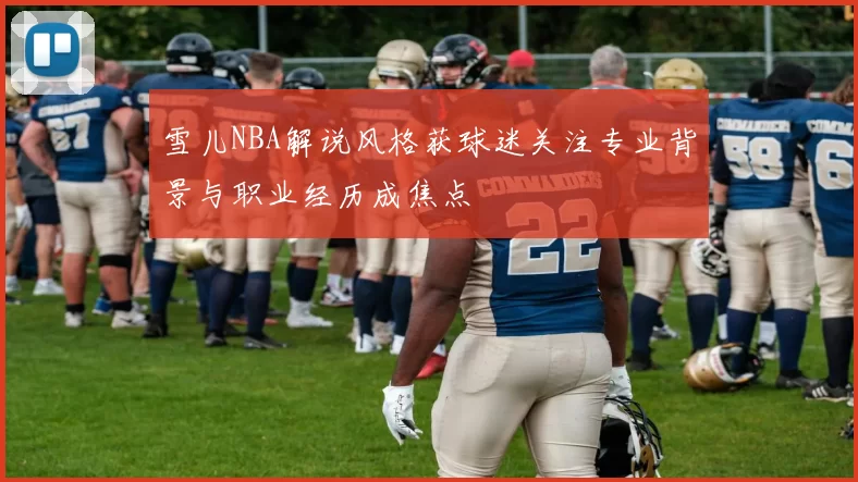 雪儿NBA解说风格获球迷关注专业背景与职业经历成焦点